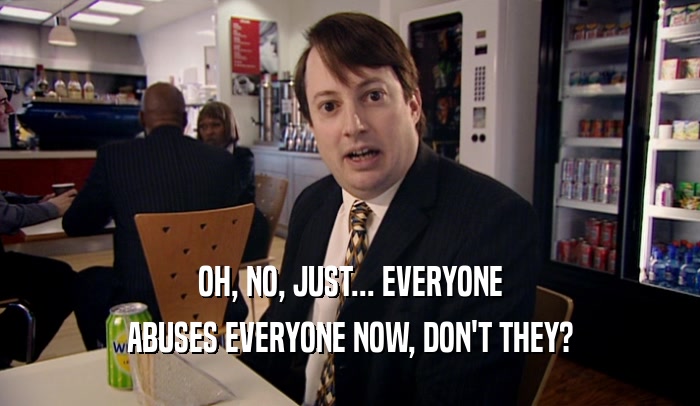 OH, NO, JUST... EVERYONE ABUSES EVERYONE NOW, DON'T THEY? 