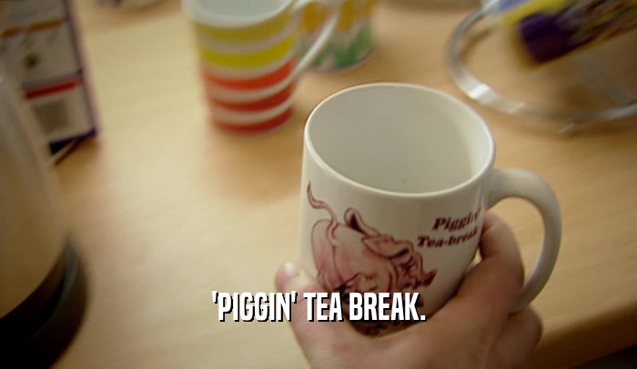 'PIGGIN' TEA BREAK.  