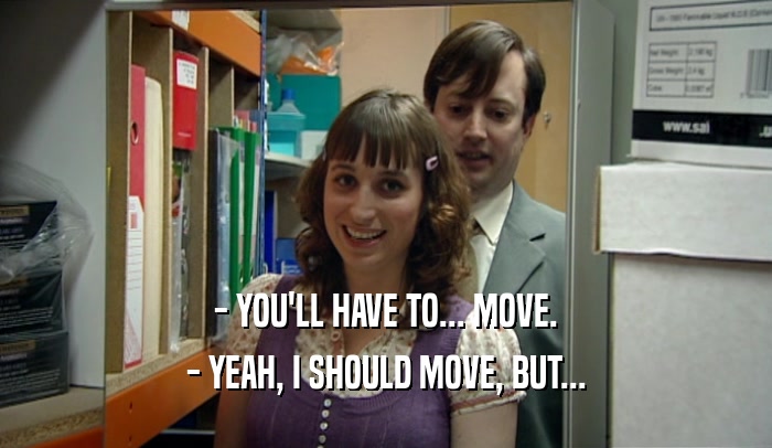 - YOU'LL HAVE TO... MOVE. - YEAH, I SHOULD MOVE, BUT... 