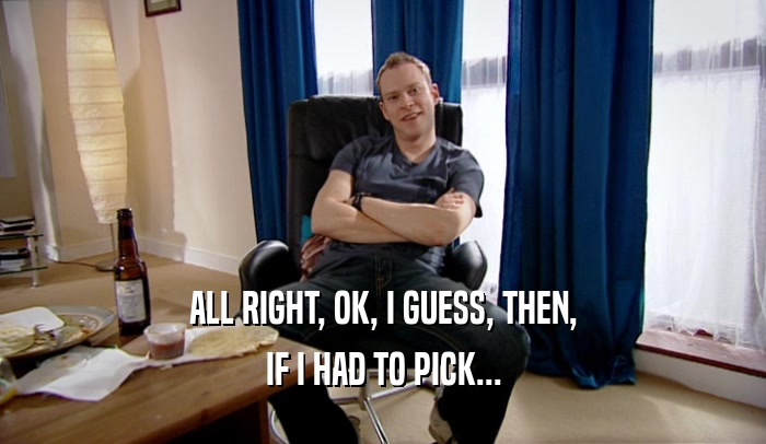 ALL RIGHT, OK, I GUESS, THEN, IF I HAD TO PICK... 