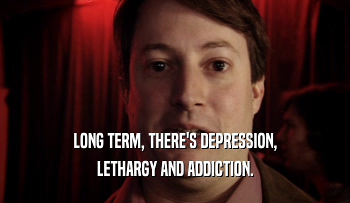 LONG TERM, THERE'S DEPRESSION, LETHARGY AND ADDICTION. 