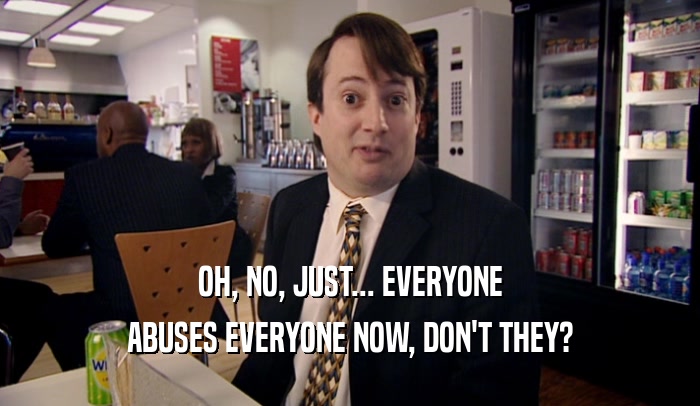 OH, NO, JUST... EVERYONE ABUSES EVERYONE NOW, DON'T THEY? 