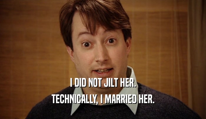 I DID NOT JILT HER.
 TECHNICALLY, I MARRIED HER.
 