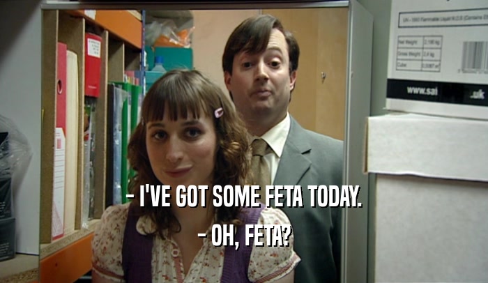 - I'VE GOT SOME FETA TODAY. - OH, FETA? 