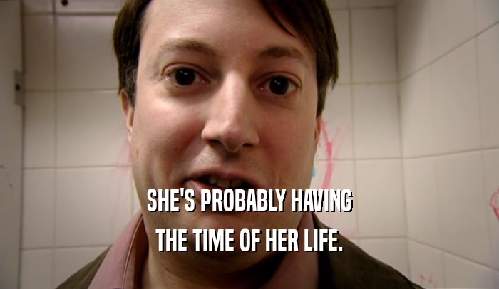 SHE'S PROBABLY HAVING THE TIME OF HER LIFE. 