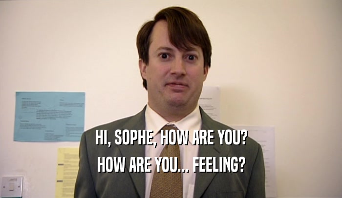 HI, SOPHE, HOW ARE YOU? HOW ARE YOU... FEELING? 