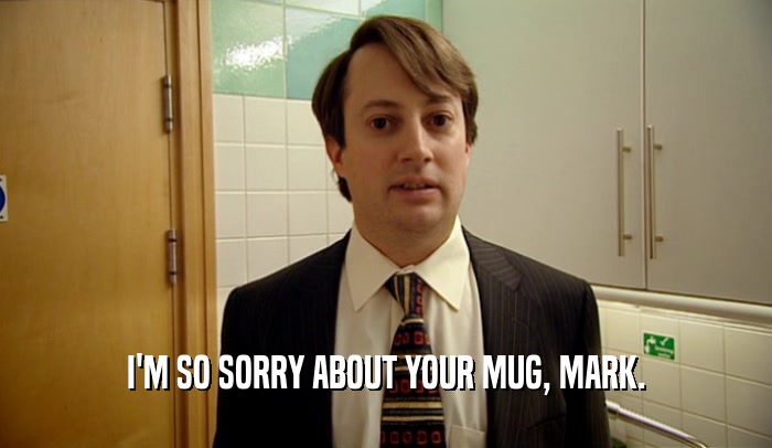 I'M SO SORRY ABOUT YOUR MUG, MARK.  