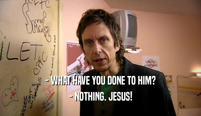 - WHAT HAVE YOU DONE TO HIM? - NOTHING. JESUS! 