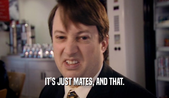 IT'S JUST MATES, AND THAT.  