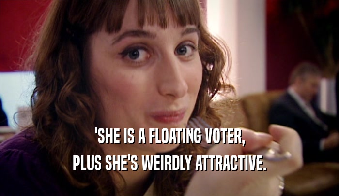 'SHE IS A FLOATING VOTER, PLUS SHE'S WEIRDLY ATTRACTIVE. 