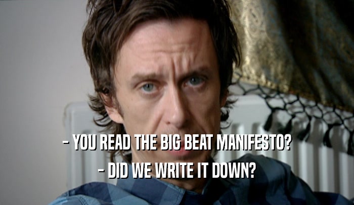 - YOU READ THE BIG BEAT MANIFESTO?
 - DID WE WRITE IT DOWN?
 