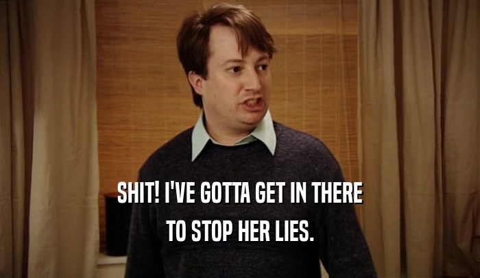 SHIT! I'VE GOTTA GET IN THERE TO STOP HER LIES. 