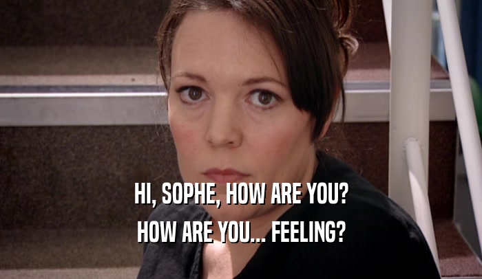 HI, SOPHE, HOW ARE YOU? HOW ARE YOU... FEELING? 