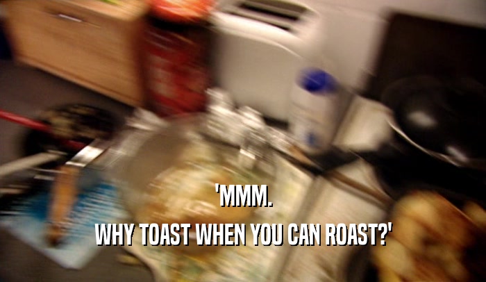 'MMM. WHY TOAST WHEN YOU CAN ROAST?' 