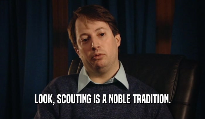 LOOK, SCOUTING IS A NOBLE TRADITION.  