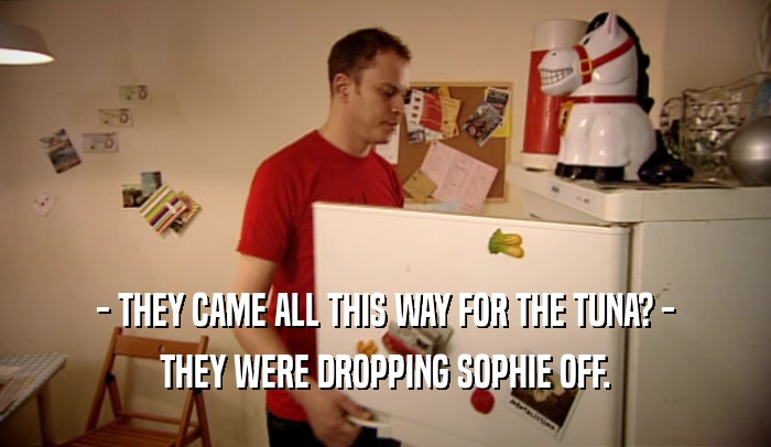 - THEY CAME ALL THIS WAY FOR THE TUNA? - THEY WERE DROPPING SOPHIE OFF. 