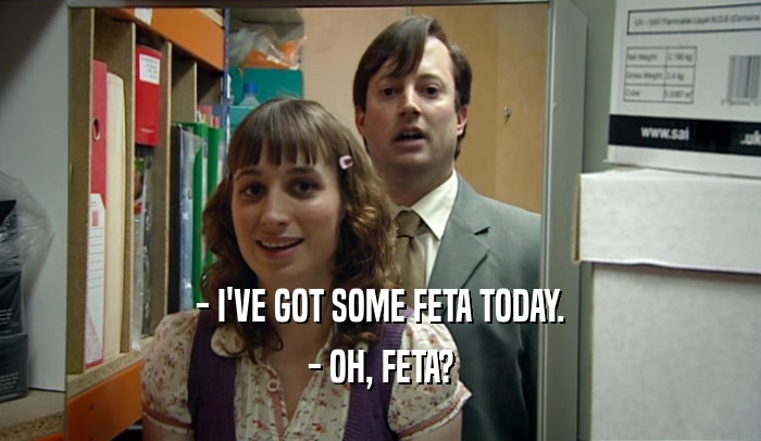 - I'VE GOT SOME FETA TODAY. - OH, FETA? 