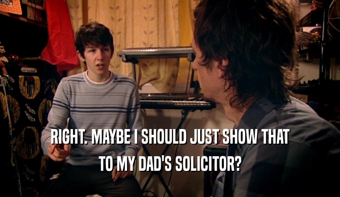 RIGHT. MAYBE I SHOULD JUST SHOW THAT TO MY DAD'S SOLICITOR? 