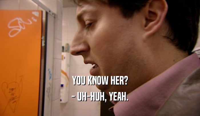 YOU KNOW HER? - UH-HUH, YEAH. 