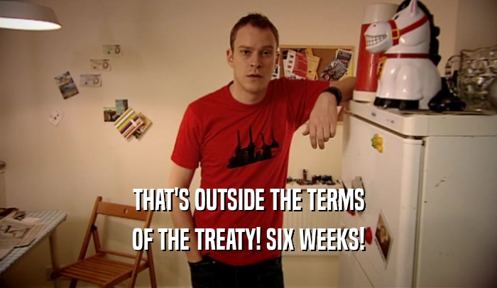THAT'S OUTSIDE THE TERMS OF THE TREATY! SIX WEEKS! 