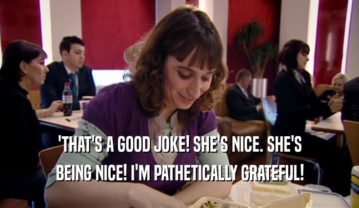 'THAT'S A GOOD JOKE! SHE'S NICE. SHE'S BEING NICE! I'M PATHETICALLY GRATEFUL! 