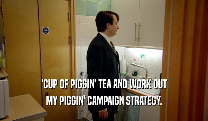 'CUP OF PIGGIN' TEA AND WORK OUT MY PIGGIN' CAMPAIGN STRATEGY. 