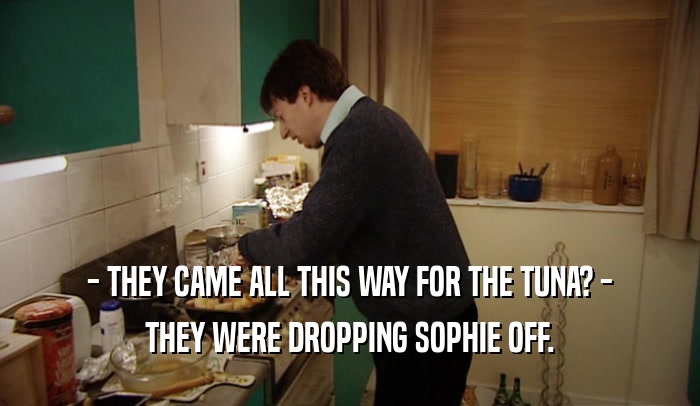 - THEY CAME ALL THIS WAY FOR THE TUNA? - THEY WERE DROPPING SOPHIE OFF. 