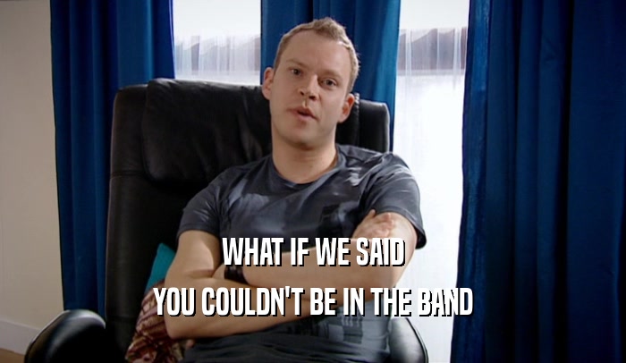 WHAT IF WE SAID YOU COULDN'T BE IN THE BAND 