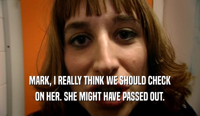 MARK, I REALLY THINK WE SHOULD CHECK ON HER. SHE MIGHT HAVE PASSED OUT. 
