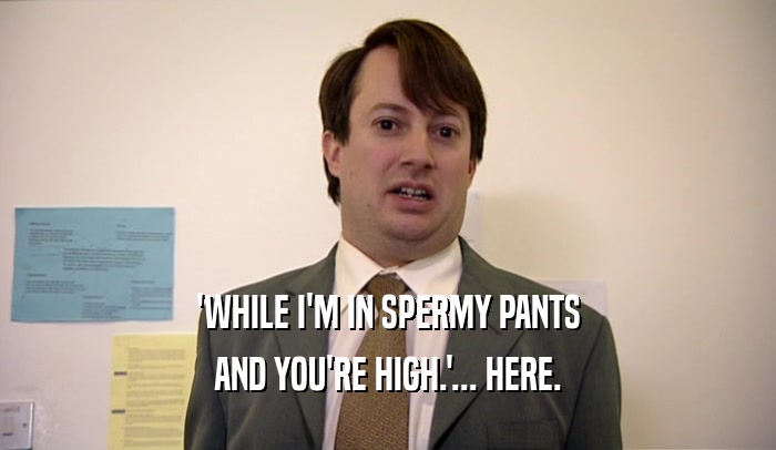 'WHILE I'M IN SPERMY PANTS
 AND YOU'RE HIGH.'... HERE.
 
