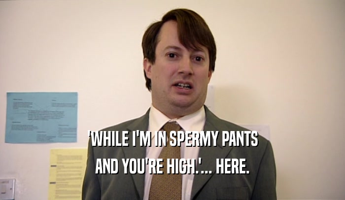 'WHILE I'M IN SPERMY PANTS AND YOU'RE HIGH.'... HERE. 