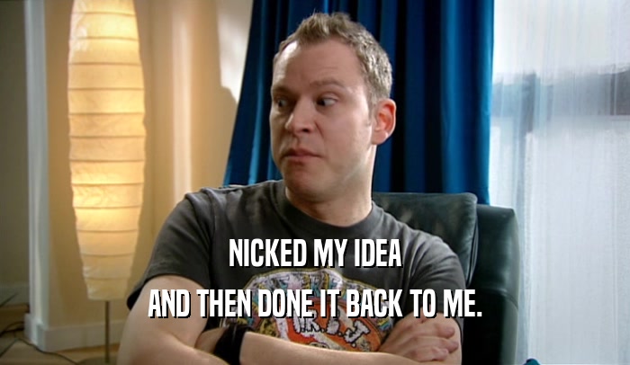 NICKED MY IDEA AND THEN DONE IT BACK TO ME. 