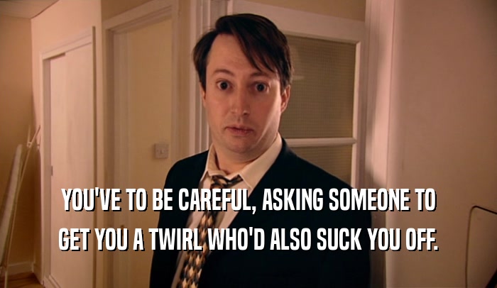 YOU'VE TO BE CAREFUL, ASKING SOMEONE TO GET YOU A TWIRL WHO'D ALSO SUCK YOU OFF. 