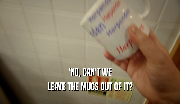 'NO, CAN'T WE LEAVE THE MUGS OUT OF IT? 
