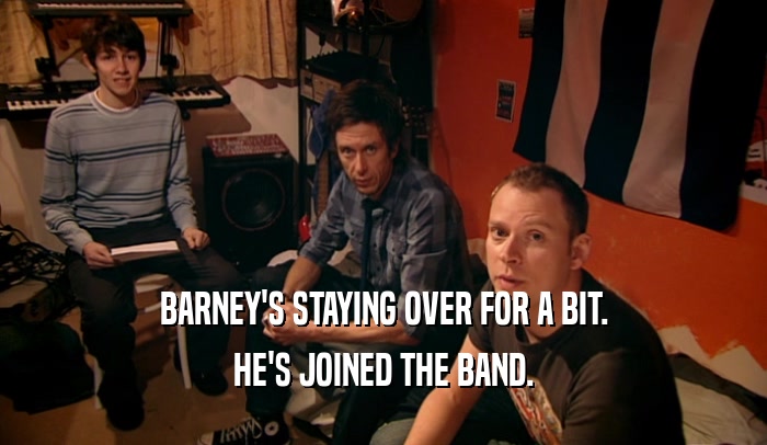 BARNEY'S STAYING OVER FOR A BIT. HE'S JOINED THE BAND. 