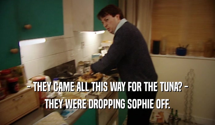 - THEY CAME ALL THIS WAY FOR THE TUNA? - THEY WERE DROPPING SOPHIE OFF. 