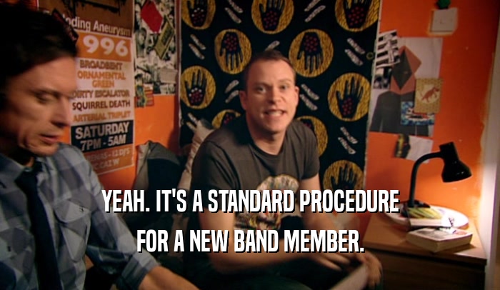 YEAH. IT'S A STANDARD PROCEDURE FOR A NEW BAND MEMBER. 