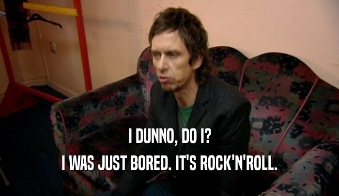 I DUNNO, DO I? I WAS JUST BORED. IT'S ROCK'N'ROLL. 