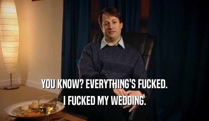 YOU KNOW? EVERYTHING'S FUCKED. I FUCKED MY WEDDING. 