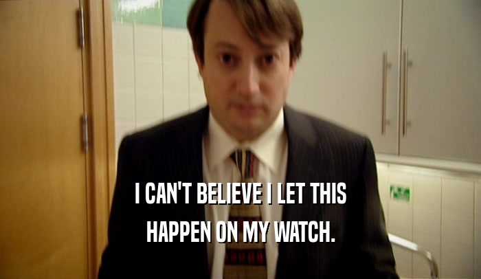I CAN'T BELIEVE I LET THIS HAPPEN ON MY WATCH. 