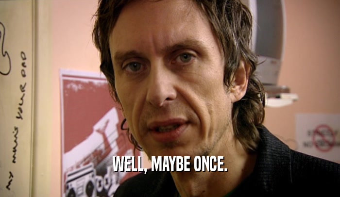 WELL, MAYBE ONCE.  