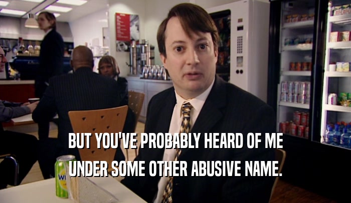 BUT YOU'VE PROBABLY HEARD OF ME UNDER SOME OTHER ABUSIVE NAME. 