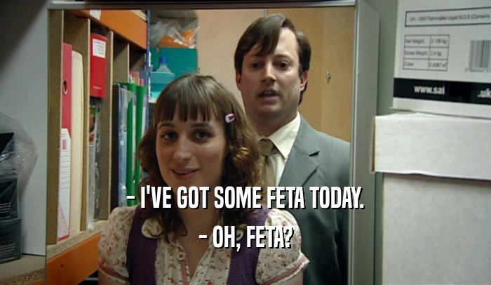 - I'VE GOT SOME FETA TODAY. - OH, FETA? 