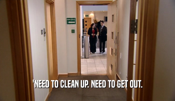 'NEED TO CLEAN UP. NEED TO GET OUT.  