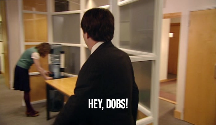 HEY, DOBS!  