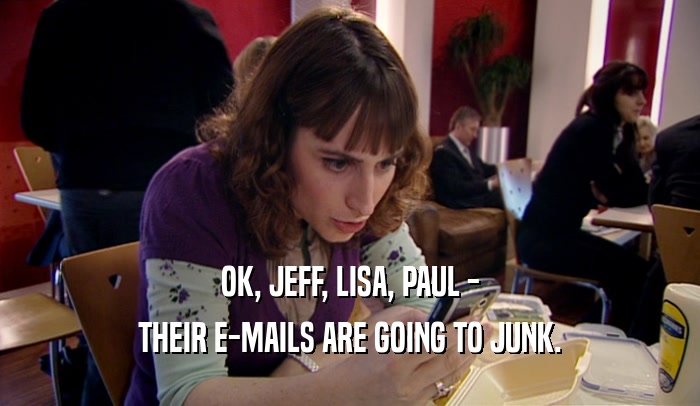OK, JEFF, LISA, PAUL - THEIR E-MAILS ARE GOING TO JUNK. 