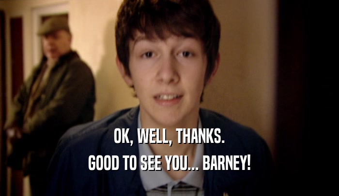 OK, WELL, THANKS. GOOD TO SEE YOU... BARNEY! 