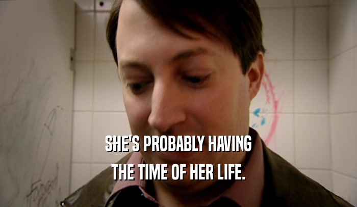 SHE'S PROBABLY HAVING THE TIME OF HER LIFE. 