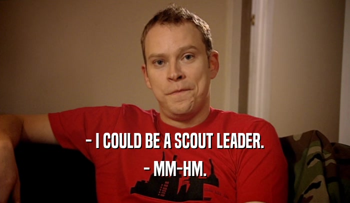 - I COULD BE A SCOUT LEADER. - MM-HM. 