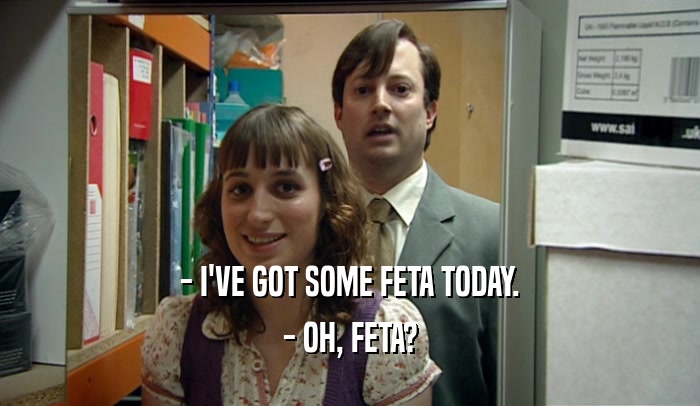 - I'VE GOT SOME FETA TODAY. - OH, FETA? 